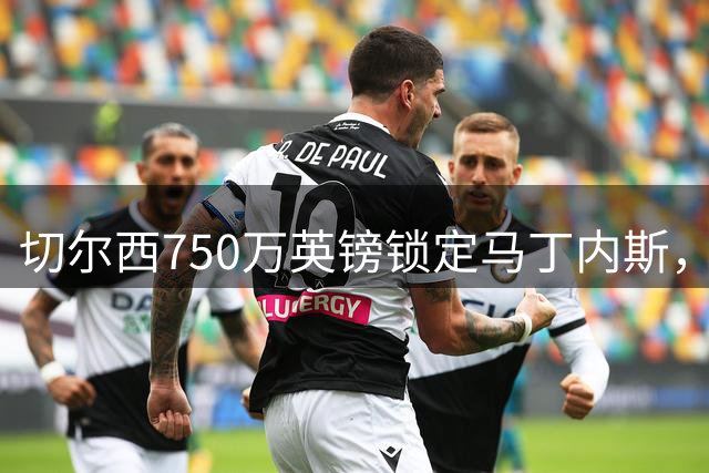 切尔西750万英镑锁定马丁内斯，维拉门将阵容大调整